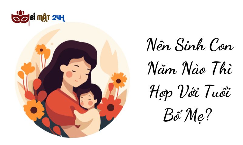 Nên Sinh Con Năm Nào Thì Hợp Với Tuổi Bố Mẹ